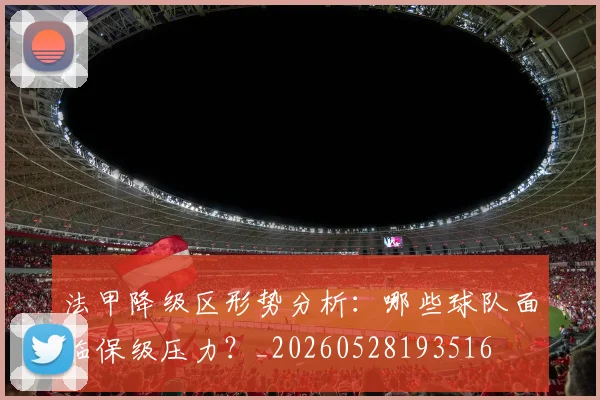 法甲降级区形势分析:哪些球队面临保级压力?_20260528193516