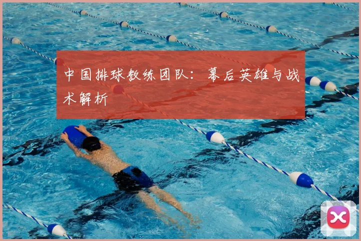中国排球教练团队：幕后英雄与战术解析