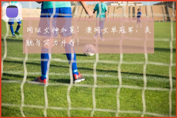 网坛女神加冕！澳网女单冠军，美貌与实力并存！