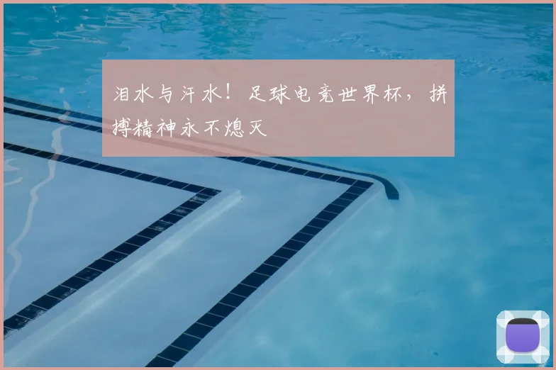 泪水与汗水！足球电竞世界杯，拼搏精神永不熄灭