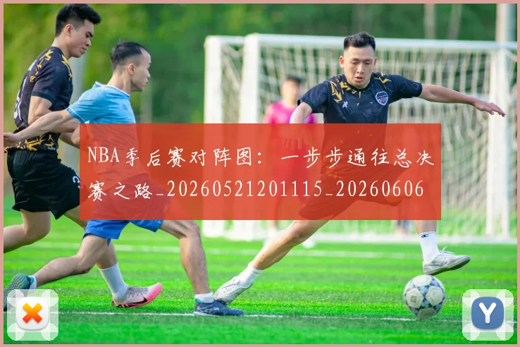 NBA季后赛对阵图：一步步通往总决赛之路_20260521201115_20260606165658