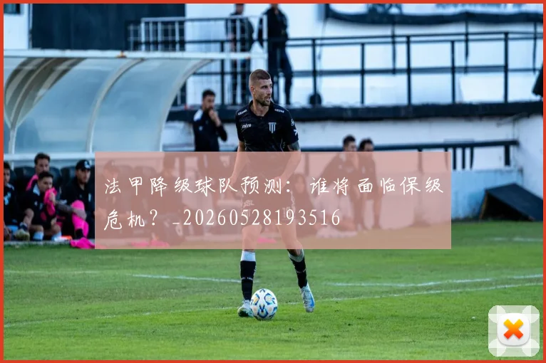 法甲降级球队预测：谁将面临保级危机？_20260528193516