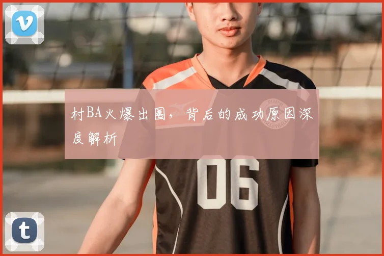 村BA火爆出圈，背后的成功原因深度解析