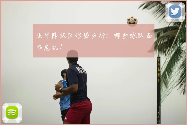 法甲降级区形势分析：哪些球队面临危机？