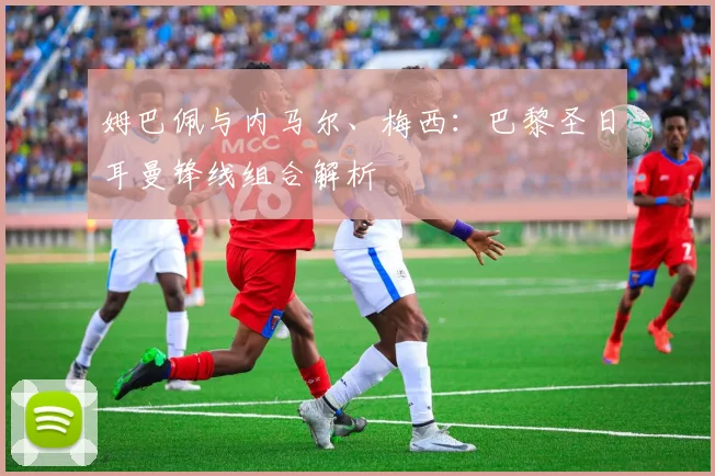 姆巴佩与内马尔、梅西：巴黎圣日耳曼锋线组合解析