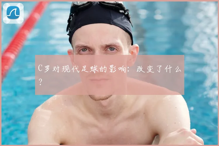 C罗对现代足球的影响：改变了什么？
