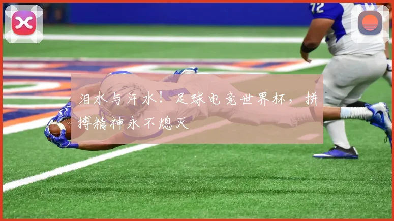 泪水与汗水！足球电竞世界杯，拼搏精神永不熄灭