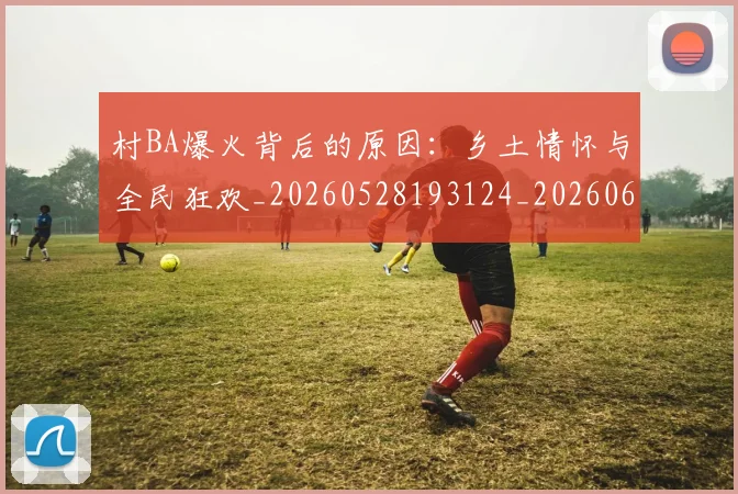 村BA爆火背后的原因:乡土情怀与全民狂欢_20260528193124_20260609220328