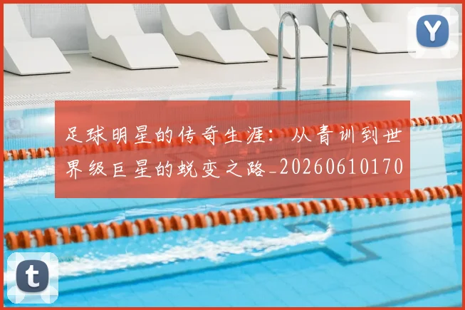 足球明星的传奇生涯：从青训到世界级巨星的蜕变之路_20260610170327