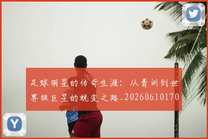 足球明星的传奇生涯：从青训到世界级巨星的蜕变之路_20260610170327