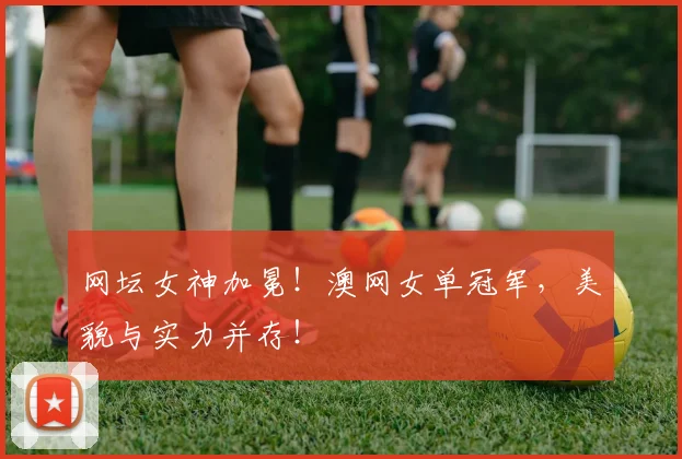 网坛女神加冕！澳网女单冠军，美貌与实力并存！