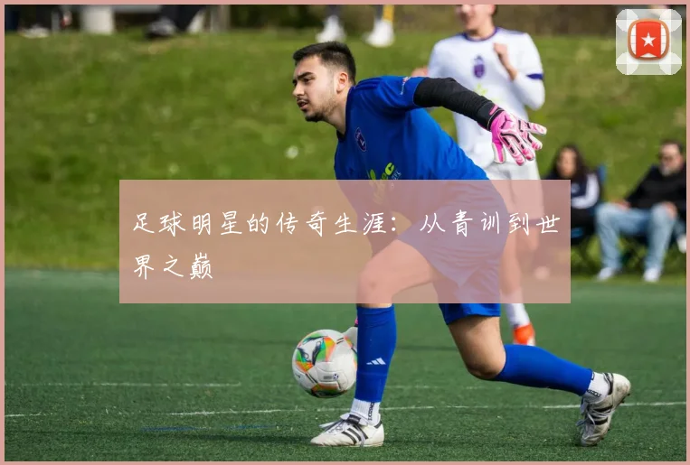 足球明星的传奇生涯：从青训到世界之巅